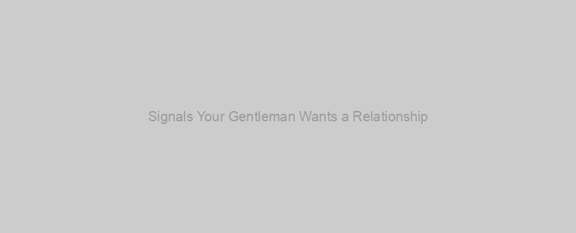 Signals Your Gentleman Wants a Relationship
